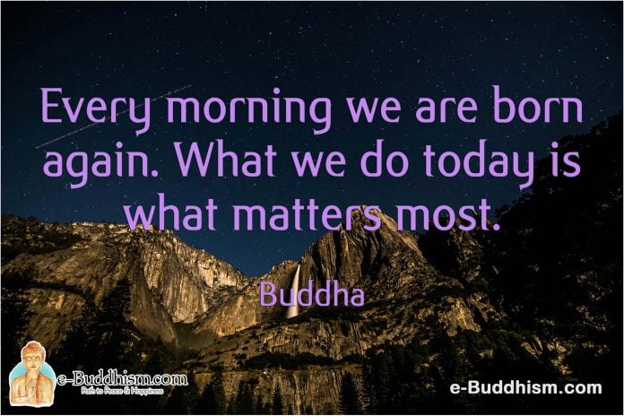 Every morning we are born again. What we do today is what matters most. -Buddha