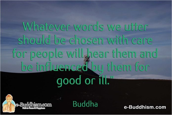 Whatever words we utter should be chosen with care for people will hear them and be influenced by them for good or ill. -Buddha