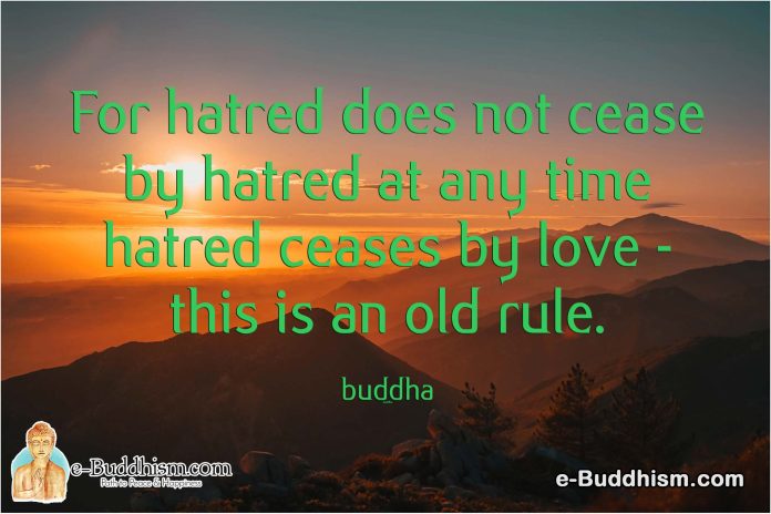 For hatred does not cease by hatred at any time hatred ceases by love - this is an old rule. -Buddha