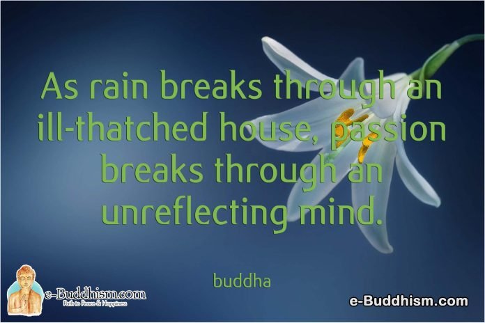 As rain breaks through an ill-thatched house, passion breaks through an unreflecting mind. -Buddha