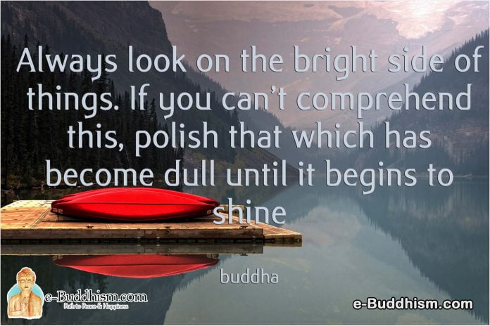 Always look on the bright side of things. If you can't comprehend this, polish that which becomes dull until it begins to shine. -Buddha