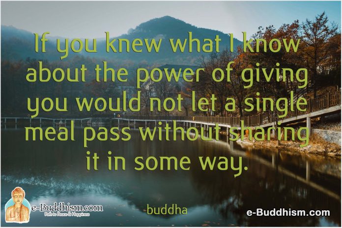 If you knew what I know about the power of giving you would not let a single meal pass without sharing it in some way. -Buddha