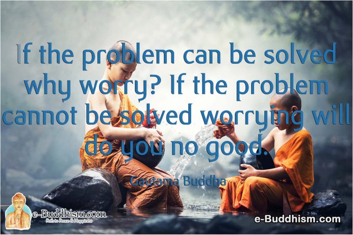 If the problem can be solved why worry? If the problem cannot solve worry and will do you no good. -Buddha