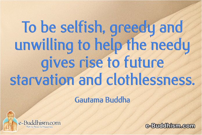 To be selfish, greedy and unwilling to help the needy gives rise to future starvation and ruthlessness. -Buddha