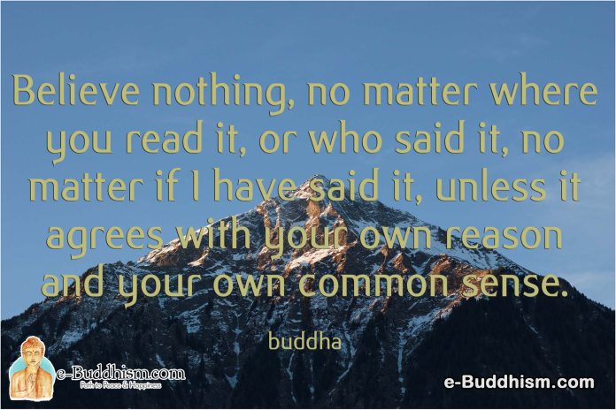 Believe nothing, no matter where you read it, or who said it, no matter if I have said it unless it agrees with your own reason and your own common sense. -Buddha