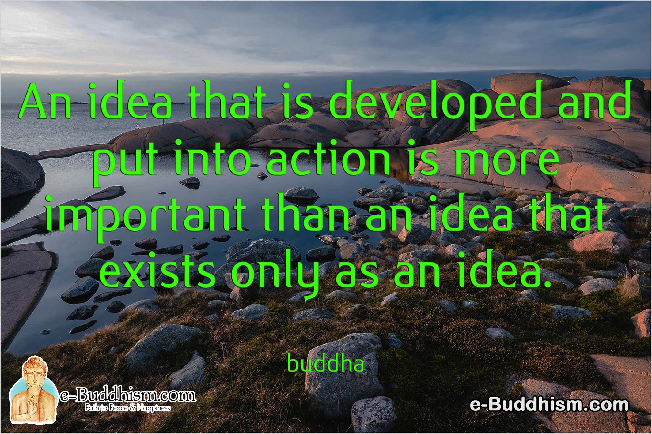 An idea that is developed and put into action is more important than an idea that exists only as an idea. -Buddha