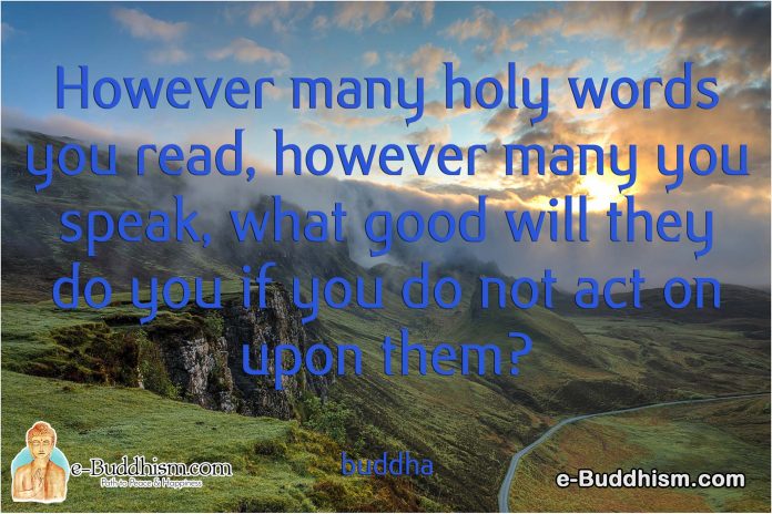 However many holy words you read, however many you speak, what good will they do you if you do not act on them? -Buddha