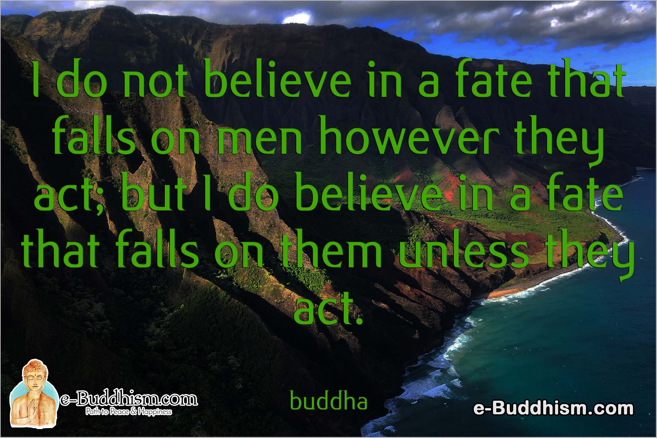 I do not believe in a fate that falls on men however they act, but I do believe in a future that falls on them unless they work. -Buddha