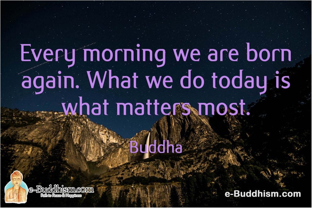 Every morning we are born again. What we do today is what matters most. -Buddha