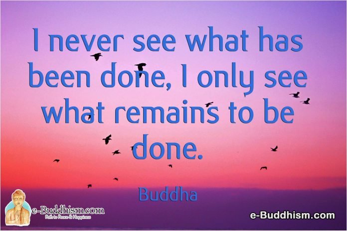 I never see what has been done, I only see what remains to be done. -Buddha