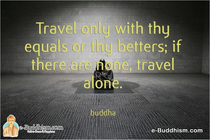 Travel only with thy equals on thy betters; if there are none, travel alone. -Buddha