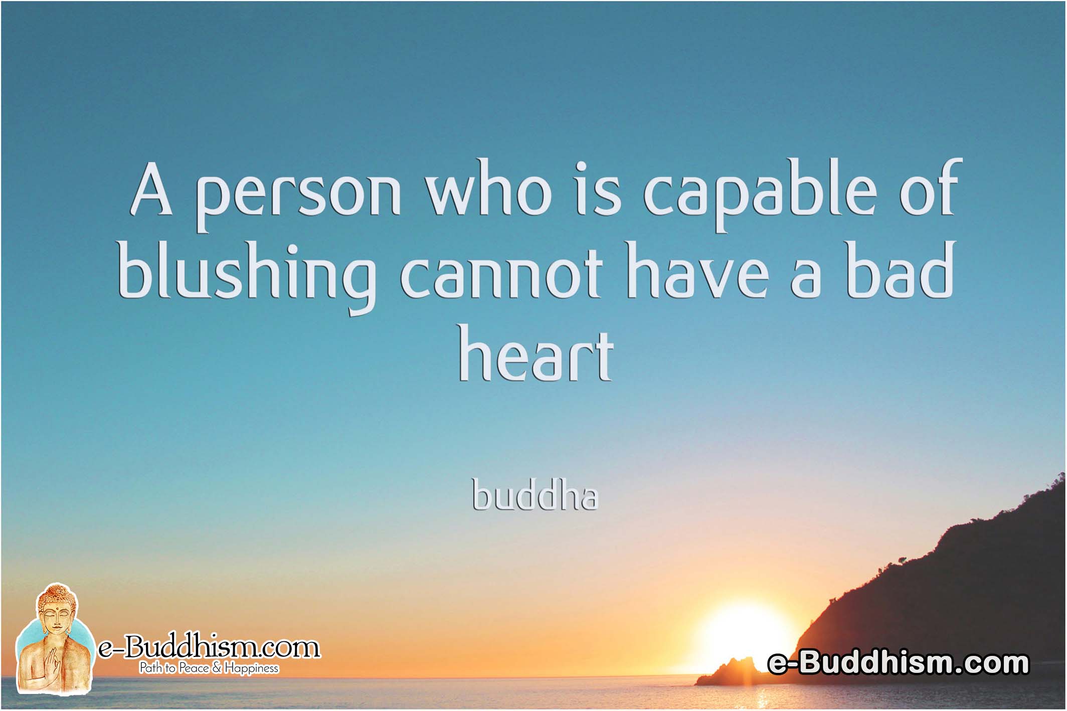 A person who is capable of blushing cannot have a bad heart. -Buddha
