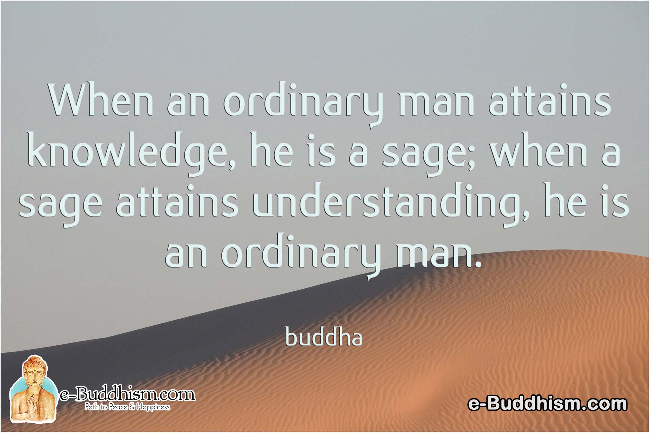 When an ordinary man attains knowledge, he is a sage; when a sage attains understanding, he is an ordinary. -Buddha