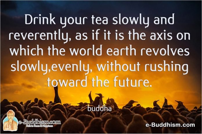 Drink your tea slowly and reverently, as if it is the axis on which the world earth revolves slowly, evenly, without rushing toward the future. -Buddha