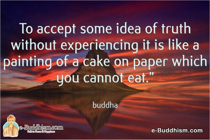 To accept some idea of truth without experiencing it is like a painting of a cake on paper which you cannot eat. -Buddha