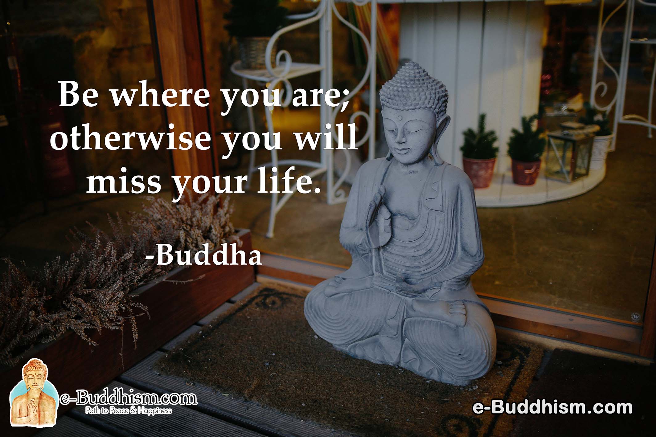 Be where you are; otherwise, you will miss your life. -Buddha