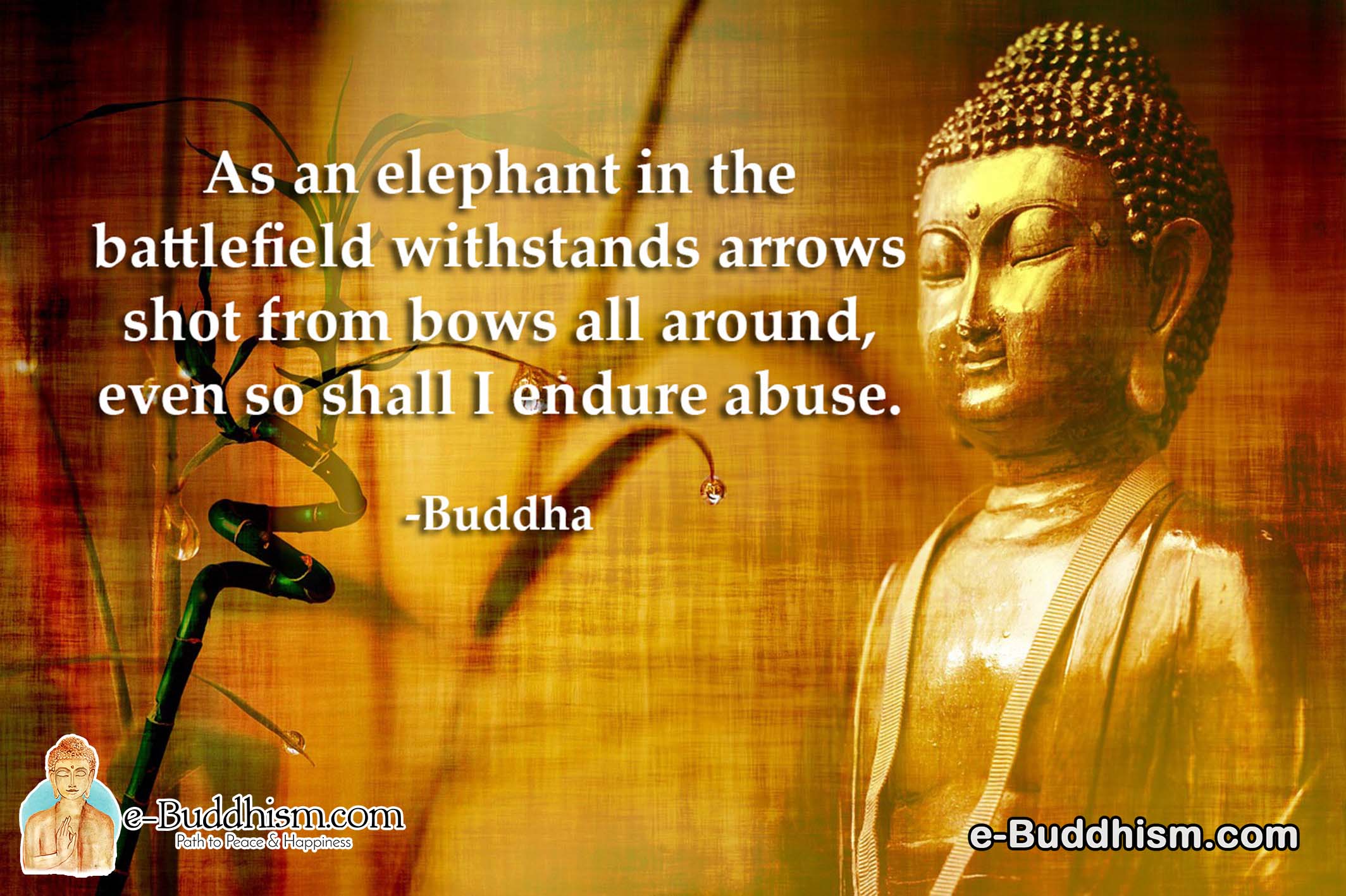 As an elephant on the battlefield withstands arrows shot from bows all around, even so, shall I endure abuse? -Buddha