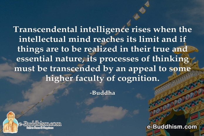 Transcendental intelligence rises when the intellectual mind reaches its limit and if things are to be realized in their true and essential nature, its processes of thinking must be transcended by an appeal to some higher faculty of cognition. -Buddha