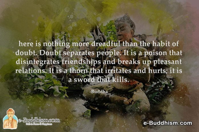 There is nothing more dreadful than the habit of doubt. Doubt separates people. It is a poison that disintegrates friendships and breaks up pleasant relations. It is a thorn that irritates and hurts it is a sword that kills. -Buddha