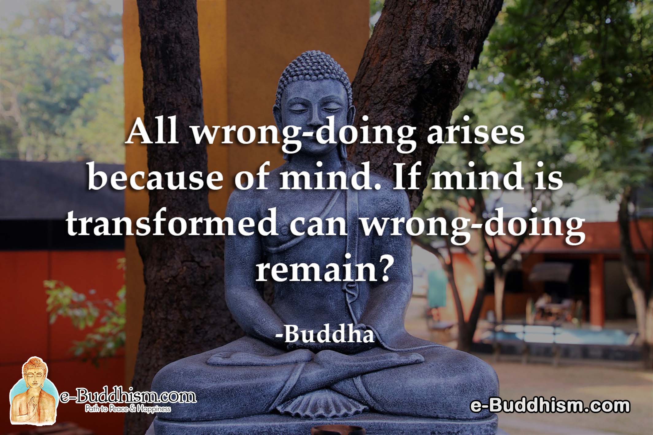 All wrong-doing arises because of the mind. If the mind is transformed can wrong-doing remain? -Buddha