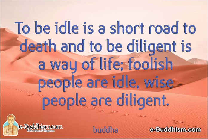 To be idle is a short road to death and to be diligent is a way of life, foolish people are idle, and wise people are diligent. -Buddha