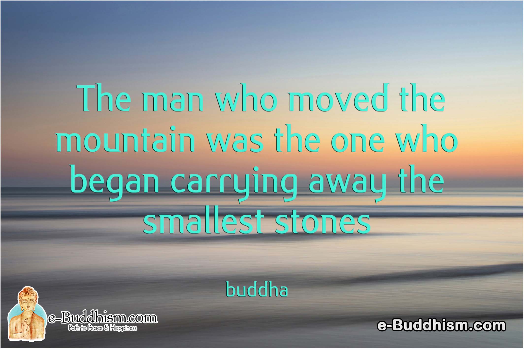 The man who moved the mountain was the one who began carrying away the smallest stones. -Buddha