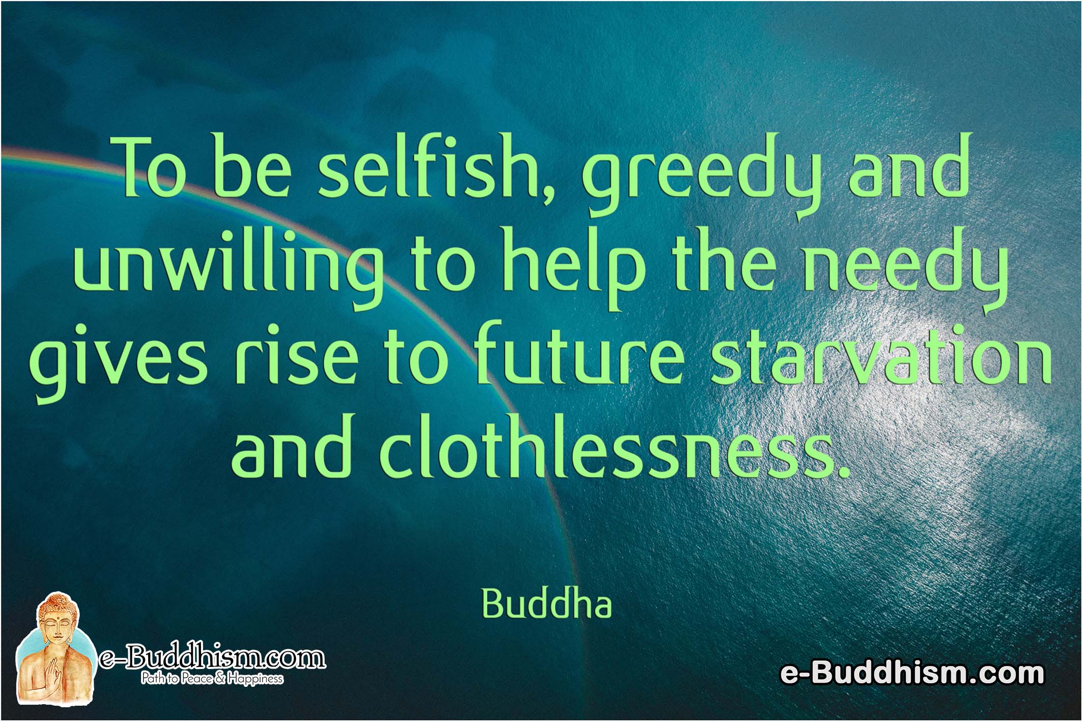 To be selfish, greedy and unwilling to help the needy gives rise to future starvation and clothlessness. -Buddha