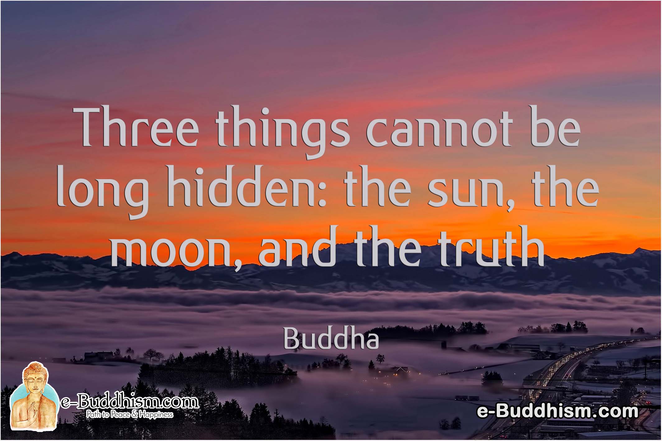 Three things cannot be long hidden: the sun, the moon, and the truth. -Buddha
