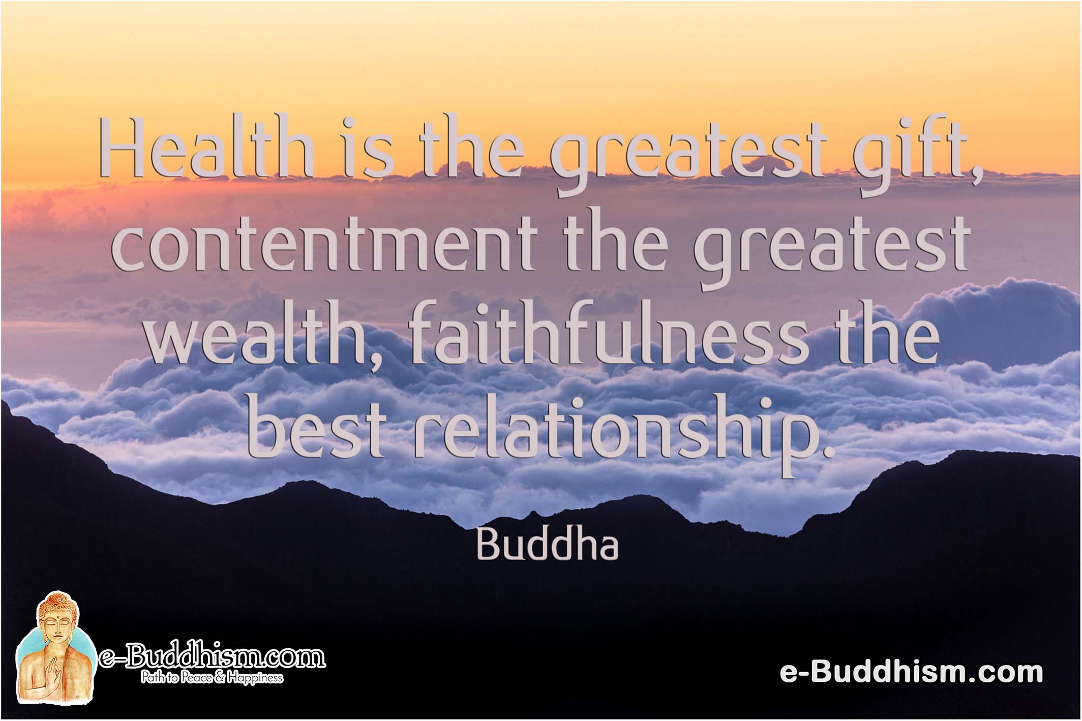 Health is the greatest gift, contentment is the greatest wealth, and faithfulness is the best relationship. -Buddha