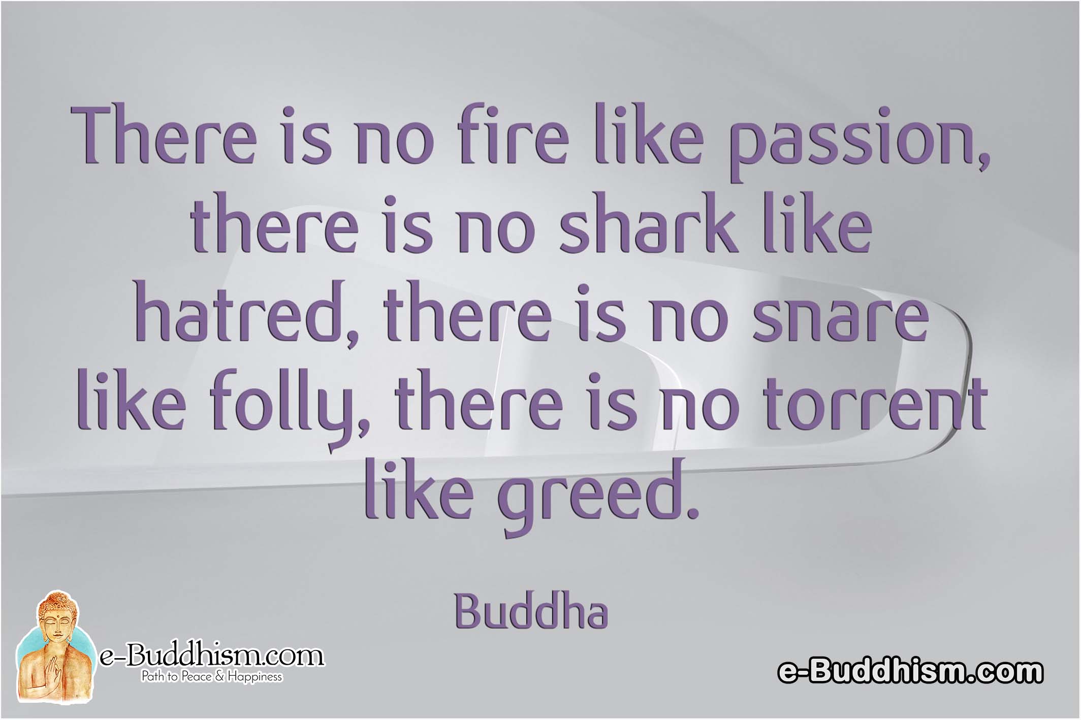 There is no fire like passion, there is no shark-like hatred, there is no snare like folly, and there is no torrent like greed. -Buddha