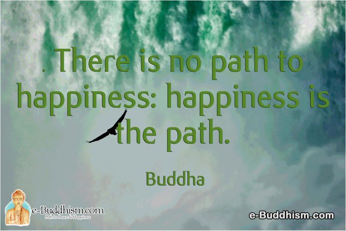There is no path to happiness: happiness is the path. -Buddha