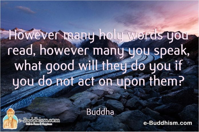 However many holy words you read, however many you speak, what good will they do you if you do not act upon them? -Buddha