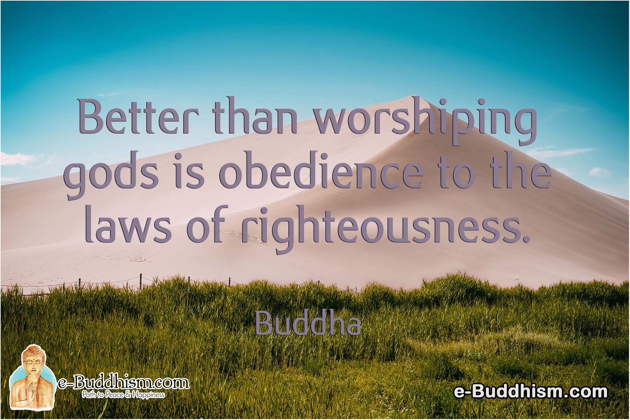 Better than worshipping gods is obedience to the laws of righteousness. -Buddha