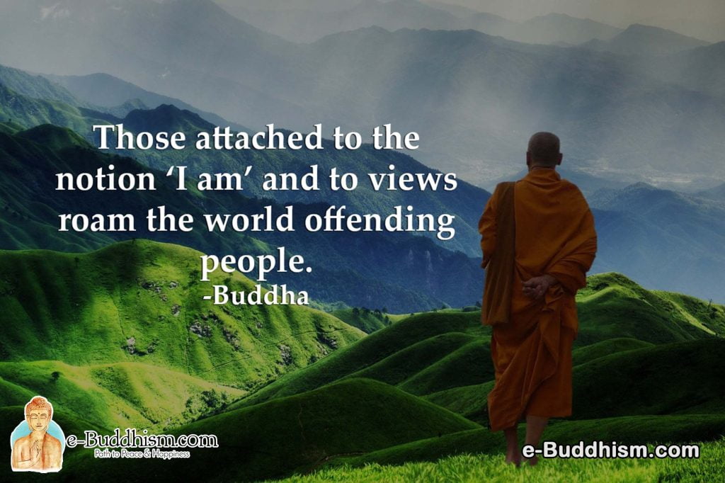 Those attached to the motion 'I am' and to views roam the world offending people. -Buddha