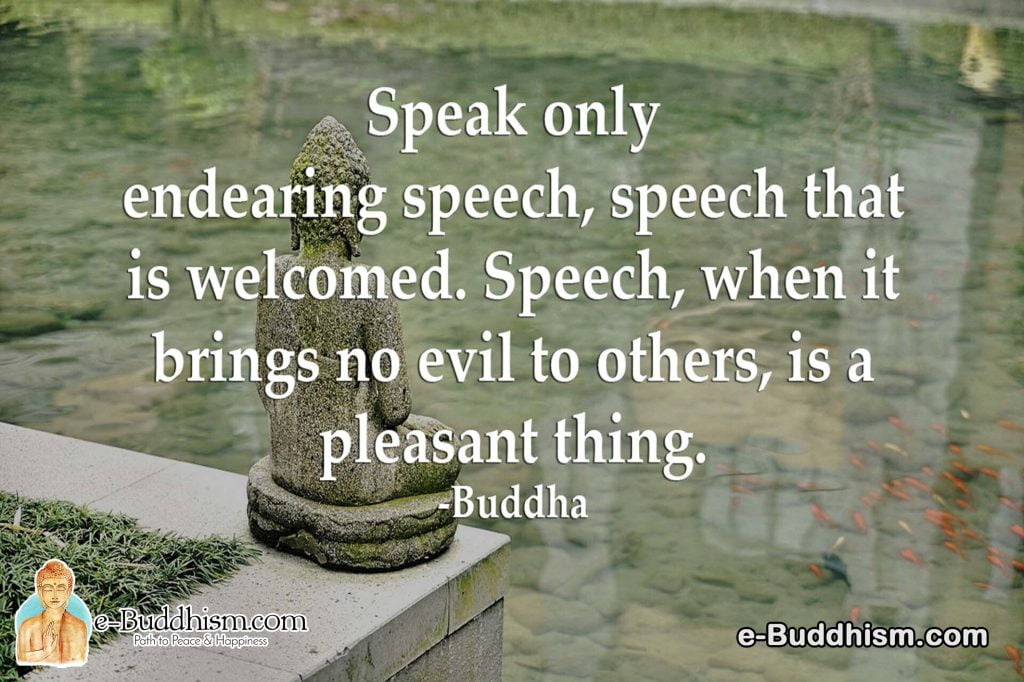 Speak only endearing speech, speech that is welcomed. Speech, when it brings no evil to others, is a pleasant thing. -Buddha