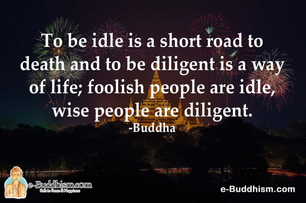 To be idle is a short road to death and to be diligent is a way of life; foolish people are idle, and wise people are diligent. -Buddha