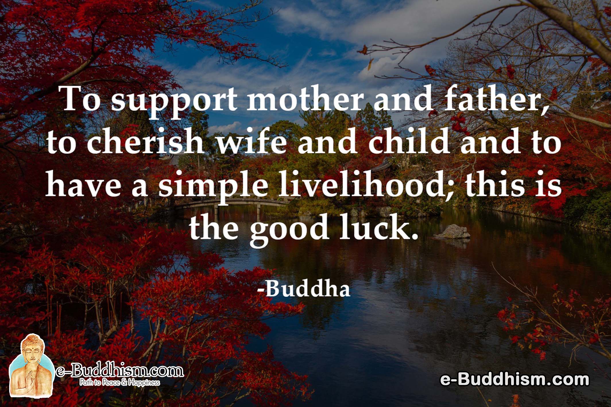 To support mother and father, to cherish wife and child and to have a simple livelihood; this is good luck. -Buddha