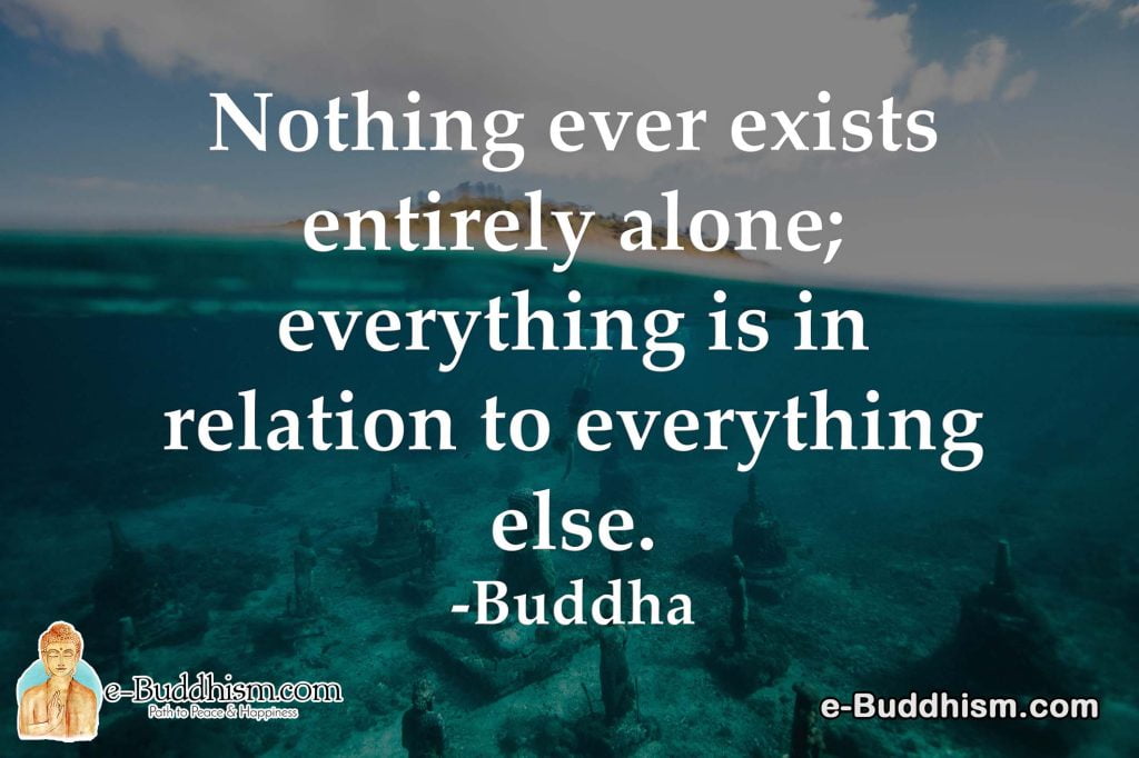 Nothing ever exists entirely alone; everything is in relation to everything else. -Buddha