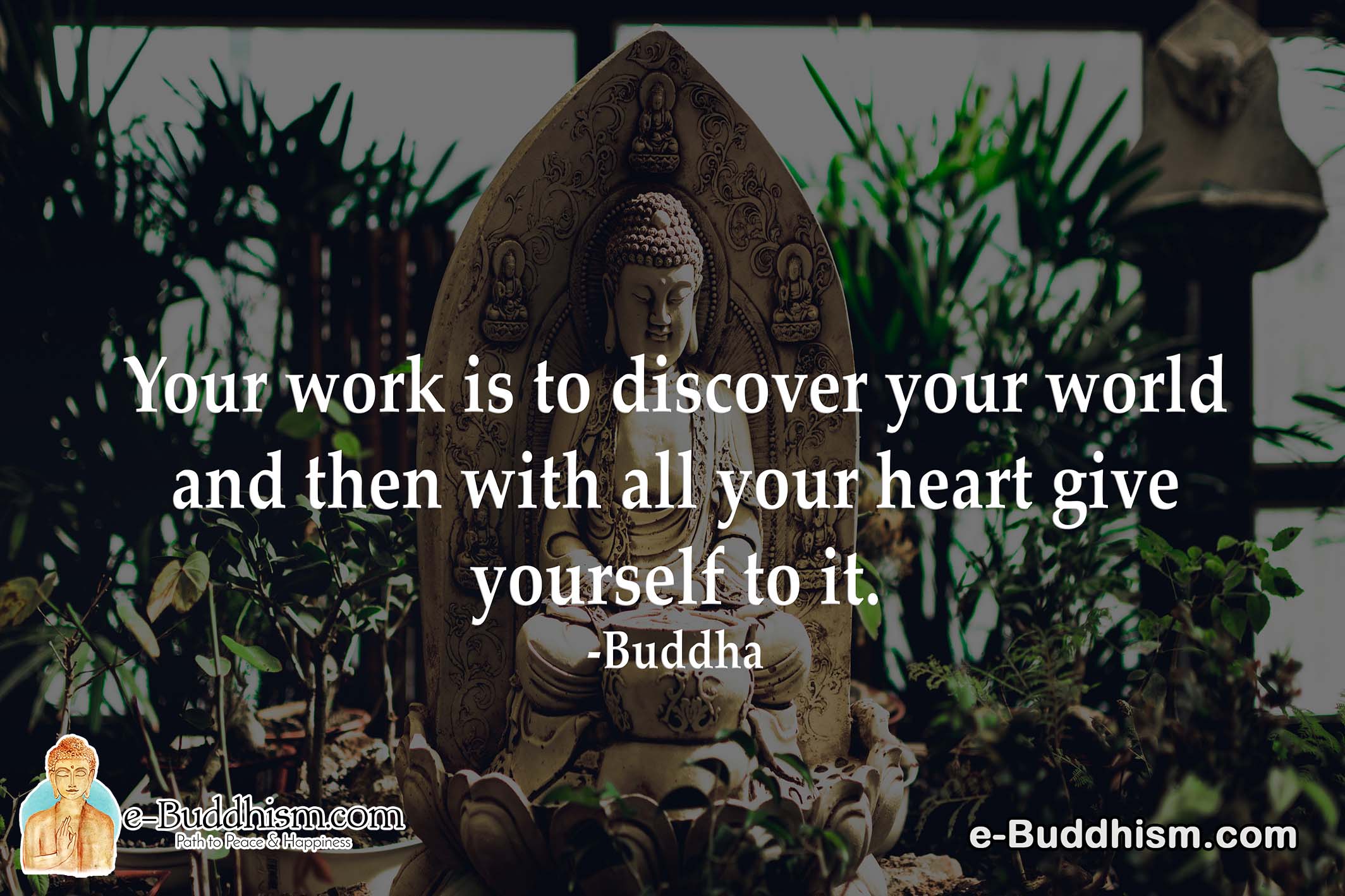Your work is to discover your world and then with all your heart give yourself to it. -Buddha