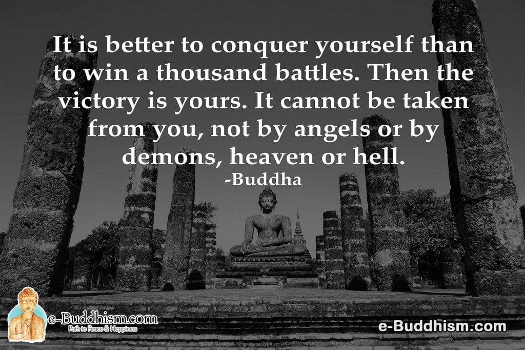 It is better to conquer yourself than to win a thousand battles. Then the victory is yours. It cannot be taken from you, not by angels or by demons, heaven or hell. -Buddha