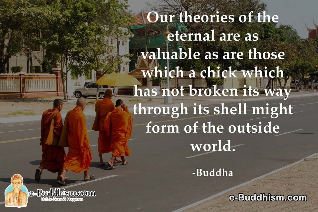 Our theories of the eternal are as valuable as those that a chick which has not broken its way through its shell might form of the outside world. -Buddha
