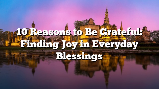 10 Reasons to Be Grateful: Finding Joy in Everyday Blessings