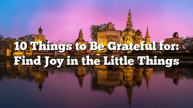 10 Things to Be Grateful for: Find Joy in the Little Things