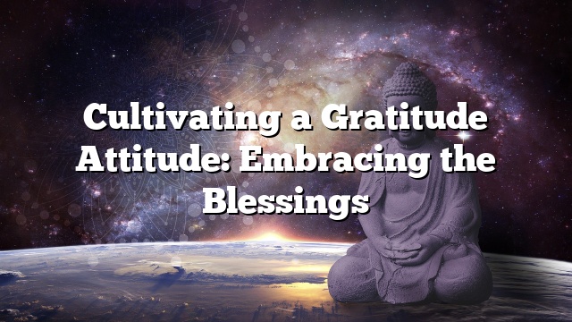 Cultivating a Gratitude Attitude: Embracing the Blessings