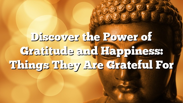 Discover the Power of Gratitude and Happiness: Things They Are Grateful For