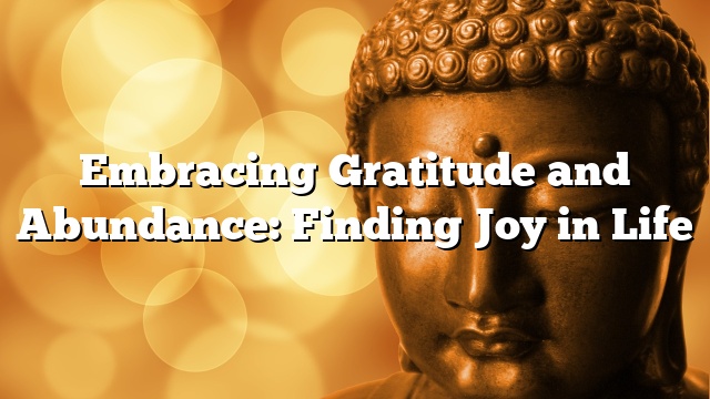 Embracing Gratitude and Abundance: Finding Joy in Life