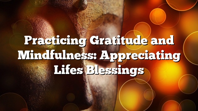 Practicing Gratitude and Mindfulness: Appreciating Lifes Blessings