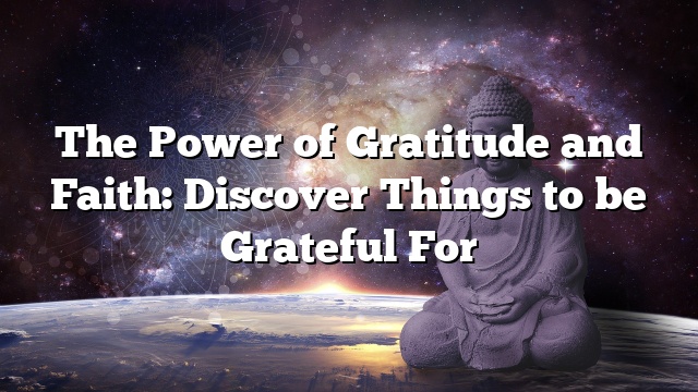 The Power of Gratitude and Faith: Discover Things to be Grateful For