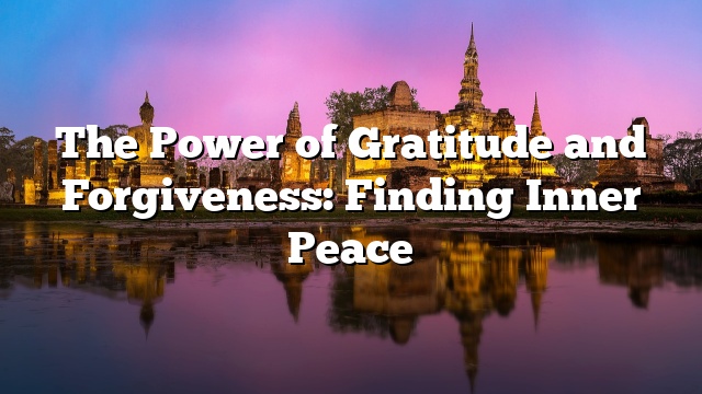 The Power of Gratitude and Forgiveness: Finding Inner Peace