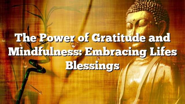 The Power of Gratitude and Mindfulness: Embracing Lifes Blessings